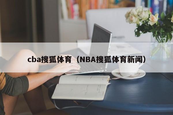 cba搜狐体育（NBA搜狐体育新闻）