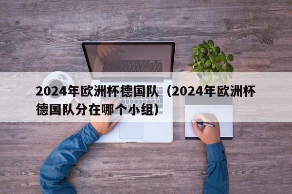 2024年欧洲杯德国队（2024年欧洲杯德国队分在哪个小组）