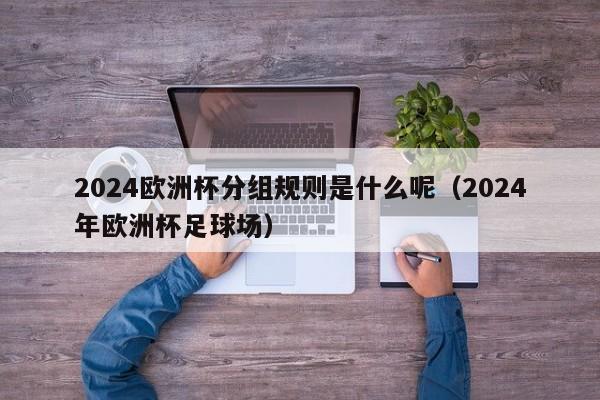 2024欧洲杯分组规则是什么呢（2024年欧洲杯足球场）