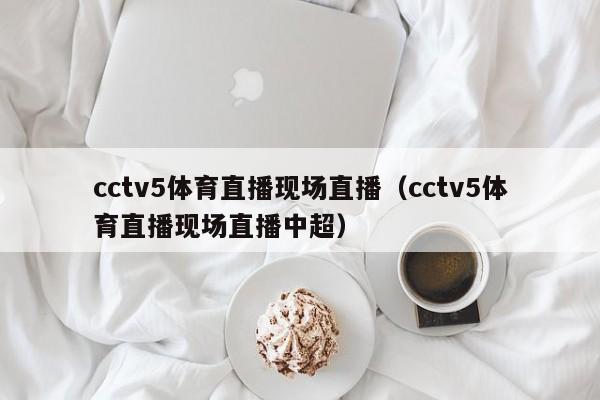 cctv5体育直播现场直播（cctv5体育直播现场直播中超）