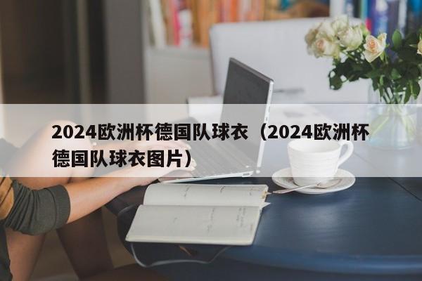 2024欧洲杯德国队球衣（2024欧洲杯德国队球衣图片）