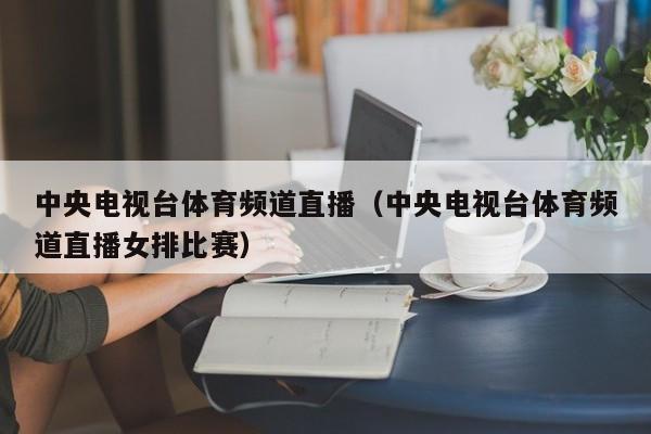 中央电视台体育频道直播（中央电视台体育频道直播女排比赛）