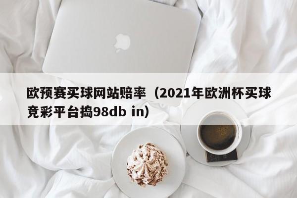 欧预赛买球网站赔率（2021年欧洲杯买球竞彩平台捣98db in）