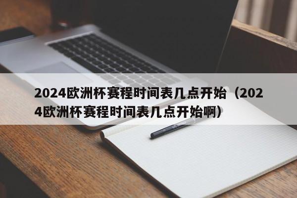 2024欧洲杯赛程时间表几点开始（2024欧洲杯赛程时间表几点开始啊）