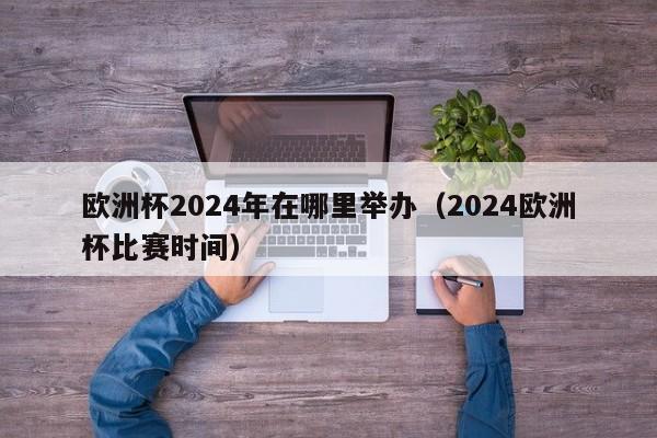 欧洲杯2024年在哪里举办（2024欧洲杯比赛时间）